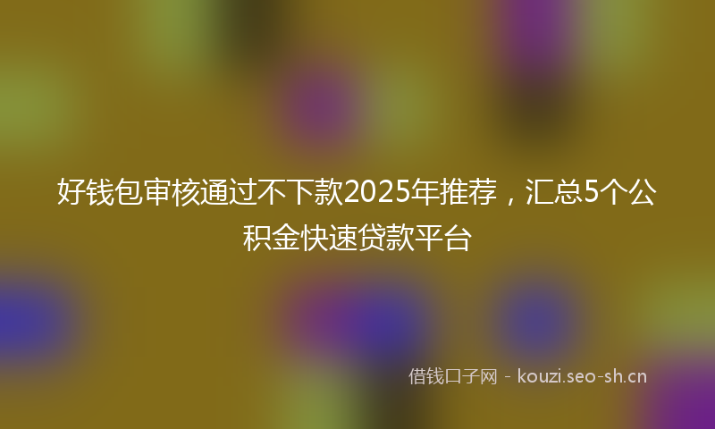 好钱包审核通过不下款2025年推荐，汇总5个公积金快速贷款平台