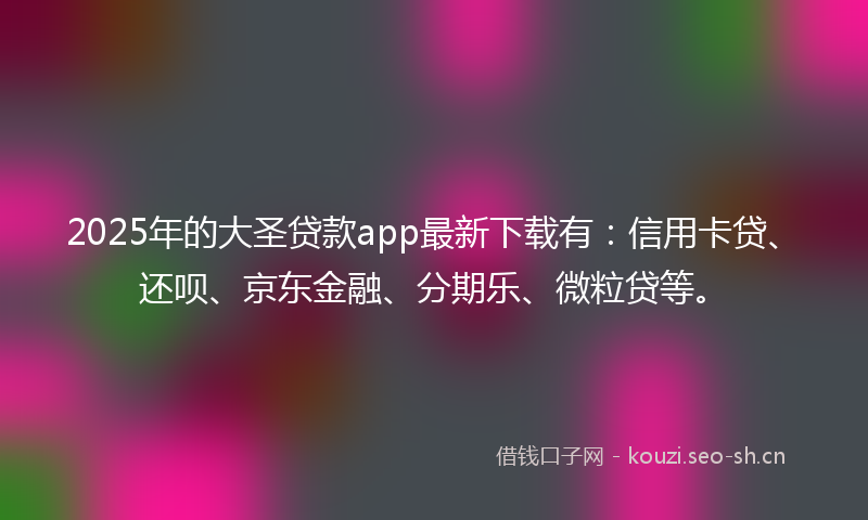 2025年的大圣贷款app最新下载有：信用卡贷、还呗、京东金融、分期乐、微粒贷等。