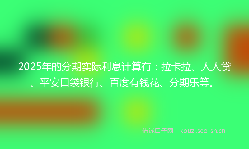 2025年的分期实际利息计算有：拉卡拉、人人贷、平安口袋银行、百度有钱花、分期乐等。