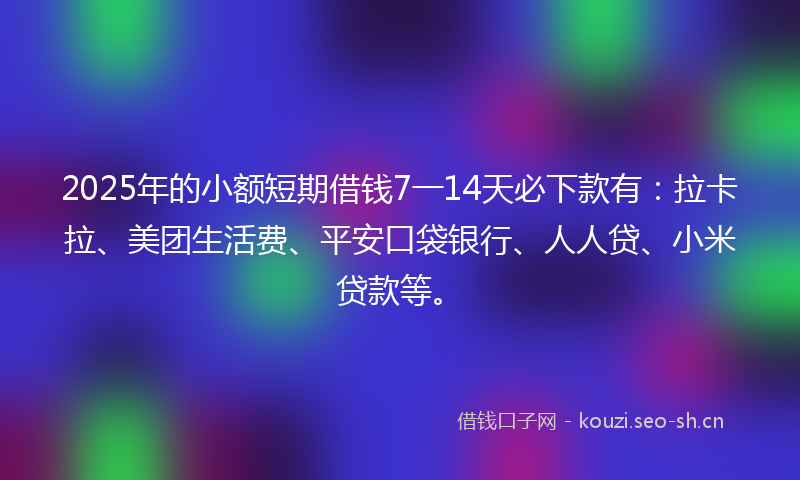 2025年的小额短期借钱7一14天必下款有：拉卡拉、美团生活费、平安口袋银行、人人贷、小米贷款等。