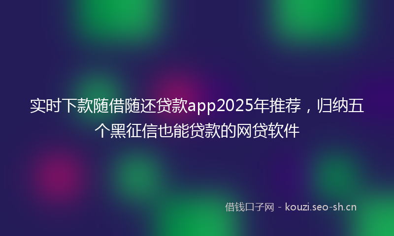 实时下款随借随还贷款app2025年推荐，归纳五个黑征信也能贷款的网贷软件