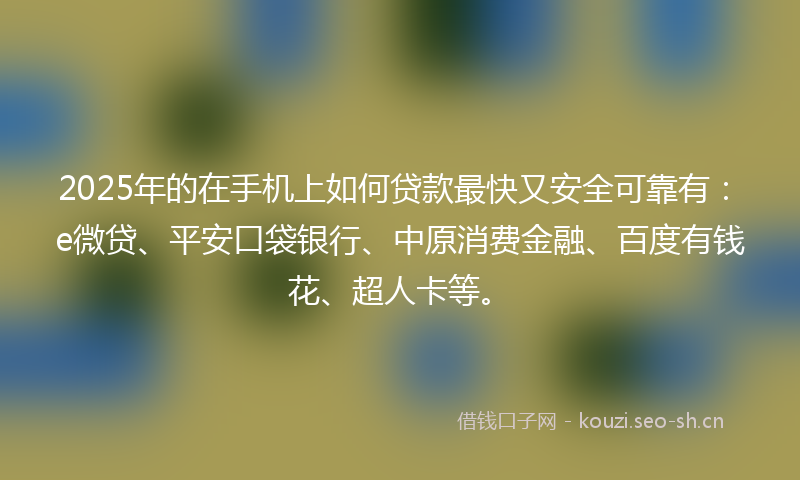 2025年的在手机上如何贷款最快又安全可靠有:e微贷、平安口袋银行、中原消费金融、百度有钱花、超人卡等。