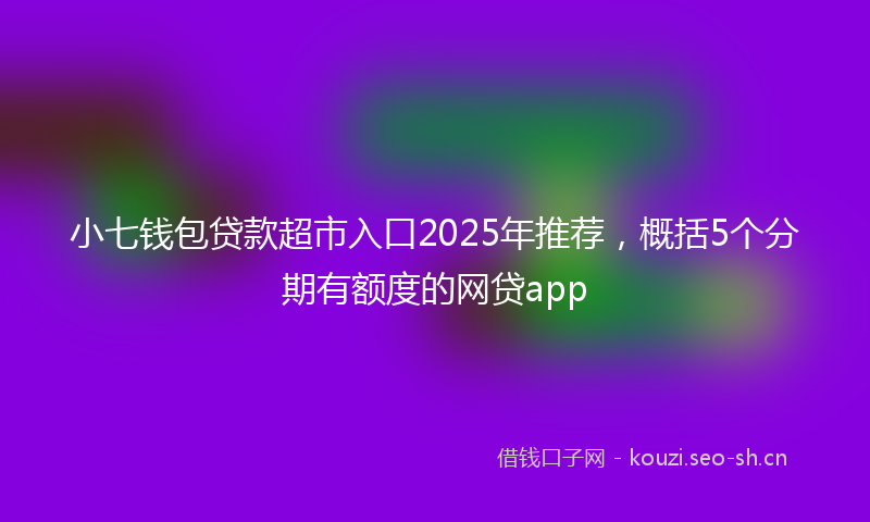 小七钱包贷款超市入口2025年推荐，概括5个分期有额度的网贷app