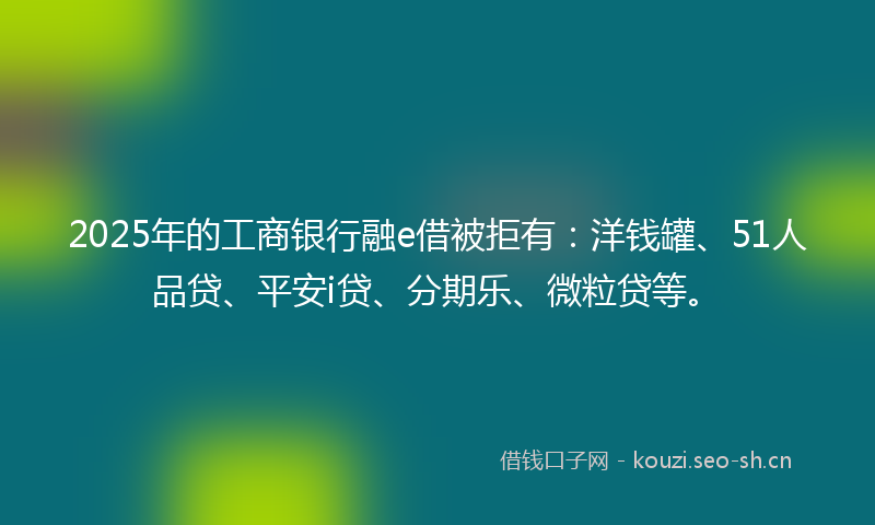2025年的工商银行融e借被拒有：洋钱罐、51人品贷、平安i贷、分期乐、微粒贷等。