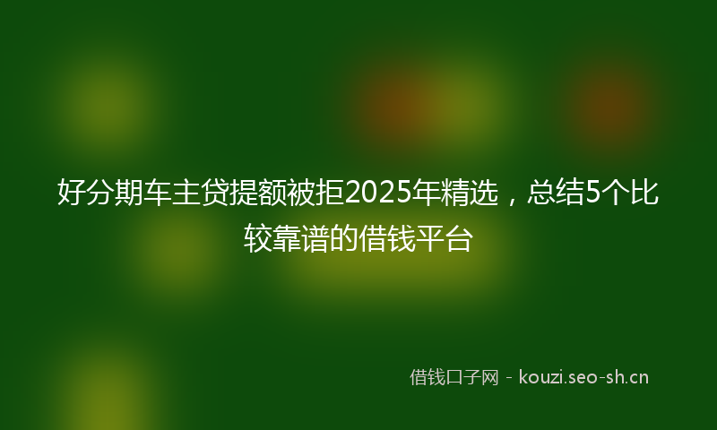 好分期车主贷提额被拒2025年精选，总结5个比较靠谱的借钱平台