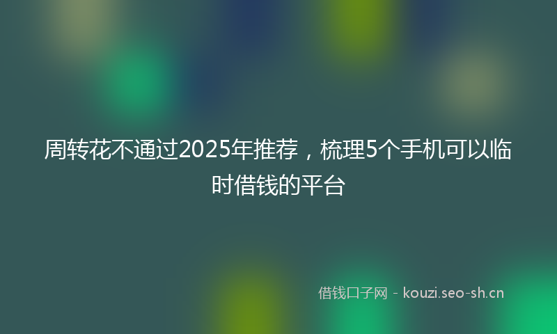 周转花不通过2025年推荐，梳理5个手机可以临时借钱的平台