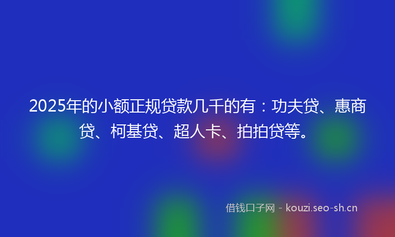 2025年的小额正规贷款几千的有：功夫贷、惠商贷、柯基贷、超人卡、拍拍贷等。