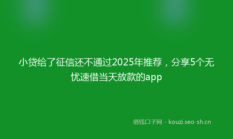 小贷给了征信还不通过2025年推荐，分享5个无忧速借当天放款的app