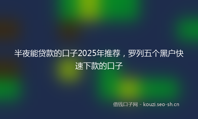 半夜能贷款的口子2025年推荐，罗列五个黑户快速下款的口子