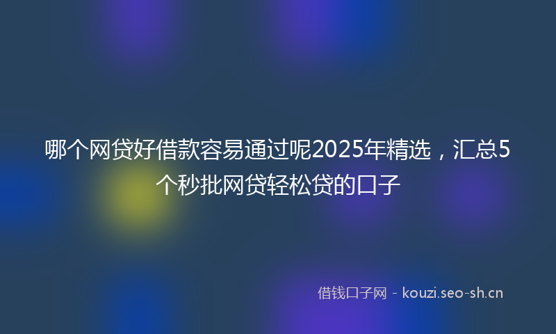 哪个网贷好借款容易通过呢2025年精选，汇总5个秒批网贷轻松贷的口子