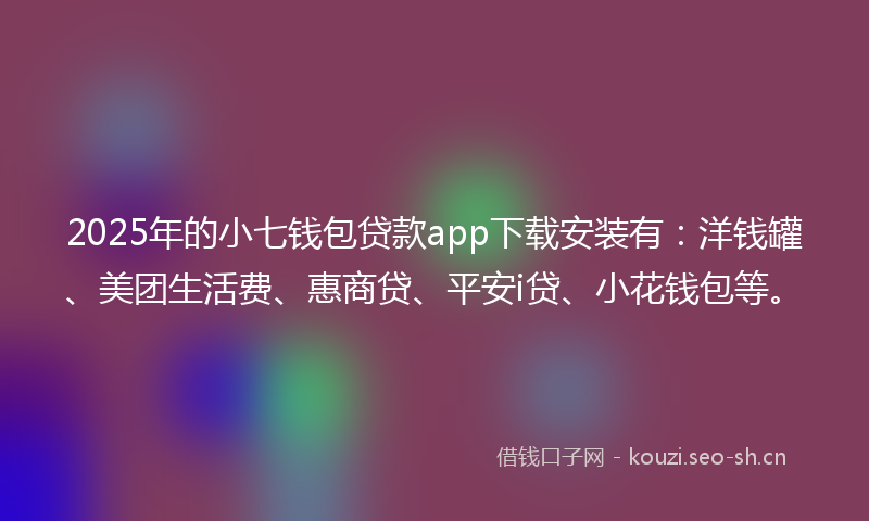 2025年的小七钱包贷款app下载安装有：洋钱罐、美团生活费、惠商贷、平安i贷、小花钱包等。