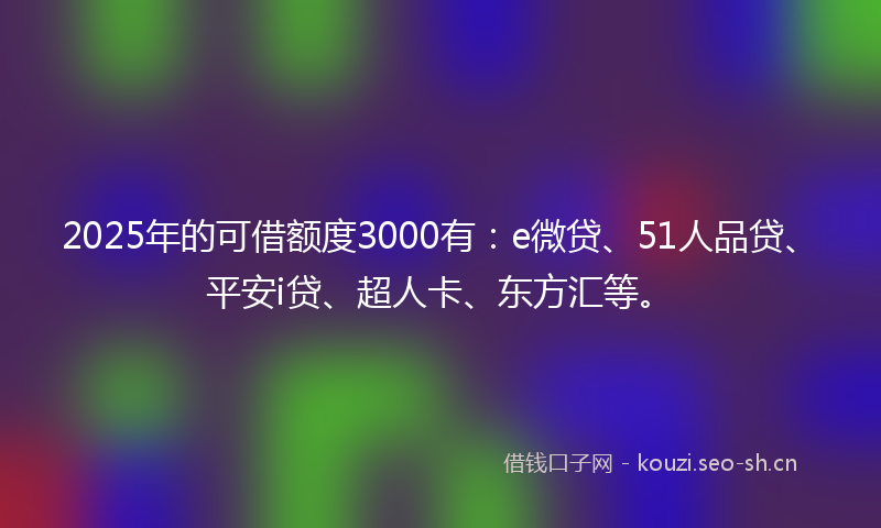 2025年的可借额度3000有：e微贷、51人品贷、平安i贷、超人卡、东方汇等。