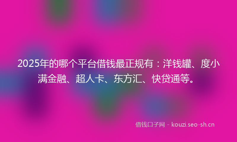2025年的哪个平台借钱最正规有:洋钱罐、度小满金融、超人卡、东方汇、快贷通等。