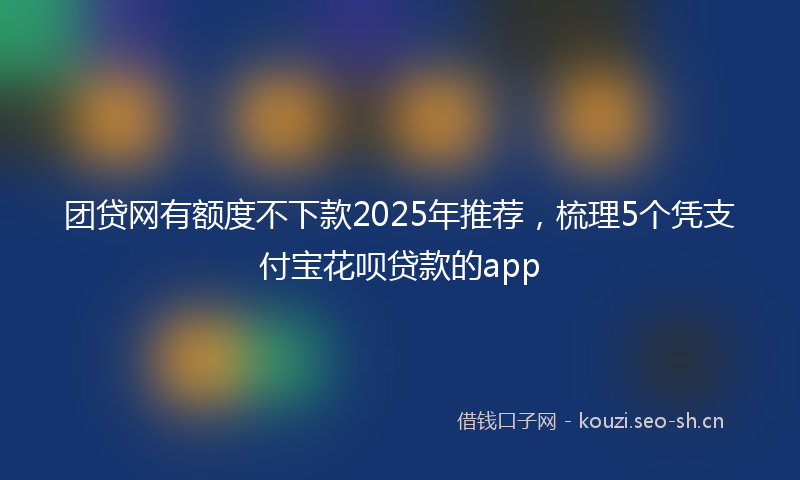 团贷网有额度不下款2025年推荐，梳理5个凭支付宝花呗贷款的app