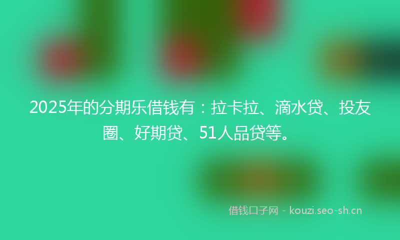 2025年的分期乐借钱有：拉卡拉、滴水贷、投友圈、好期贷、51人品贷等。