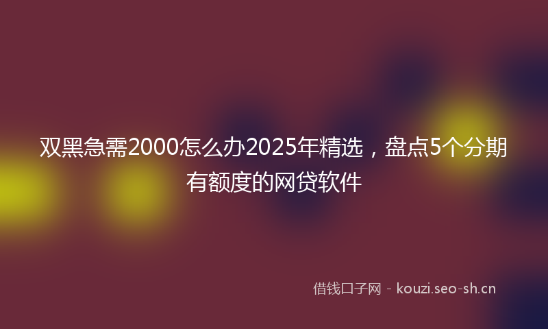 双黑急需2000怎么办2025年精选，盘点5个分期有额度的网贷软件