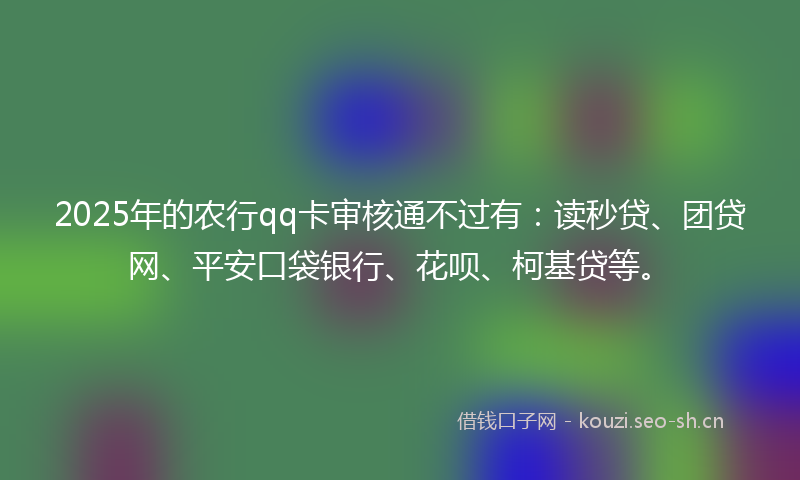 2025年的农行qq卡审核通不过有：读秒贷、团贷网、平安口袋银行、花呗、柯基贷等。