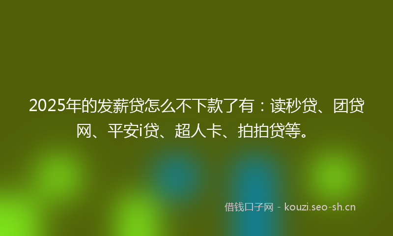 2025年的发薪贷怎么不下款了有：读秒贷、团贷网、平安i贷、超人卡、拍拍贷等。