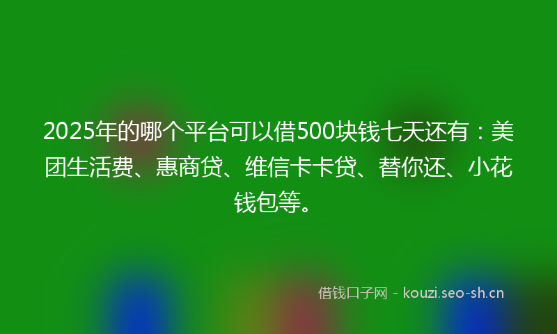 2025年的哪个平台可以借500块钱七天还有：美团生活费、惠商贷、维信卡卡贷、替你还、小花钱包等。