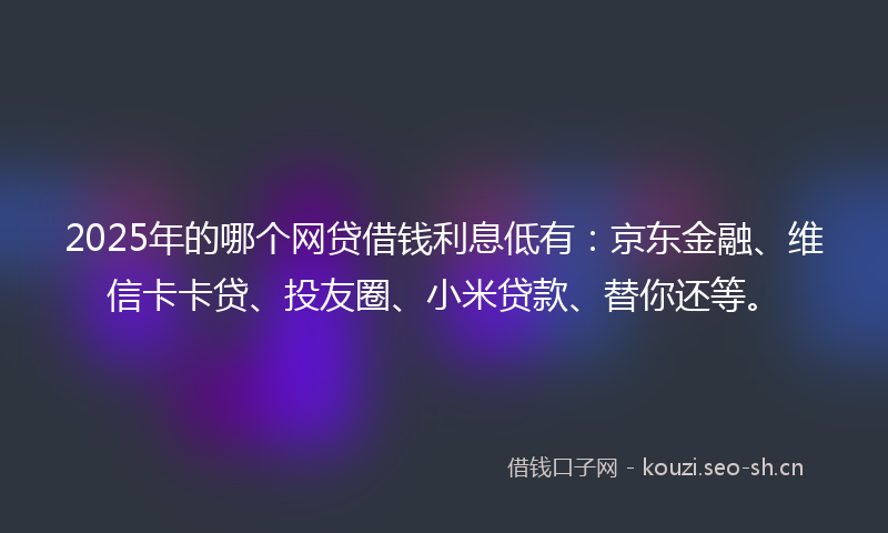 2025年的哪个网贷借钱利息低有：京东金融、维信卡卡贷、投友圈、小米贷款、替你还等。