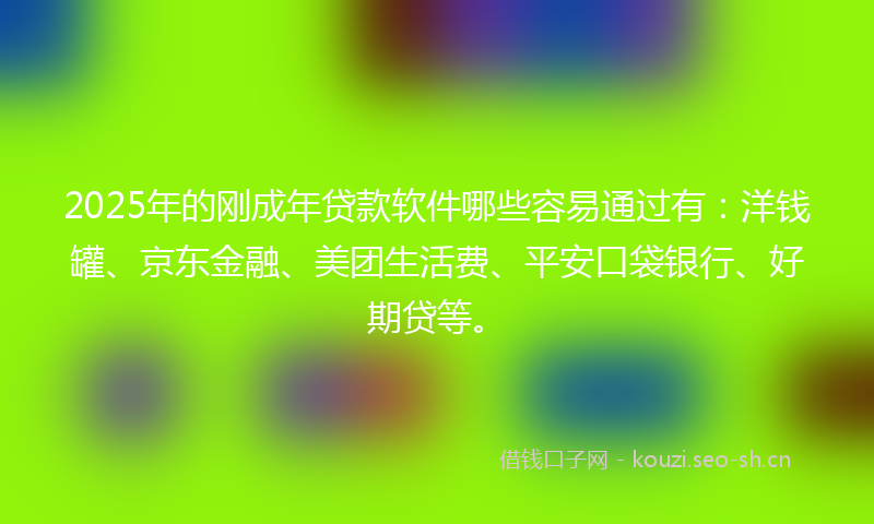 2025年的刚成年贷款软件哪些容易通过有：洋钱罐、京东金融、美团生活费、平安口袋银行、好期贷等。