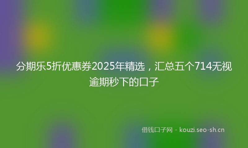 分期乐5折优惠券2025年精选，汇总五个714无视逾期秒下的口子