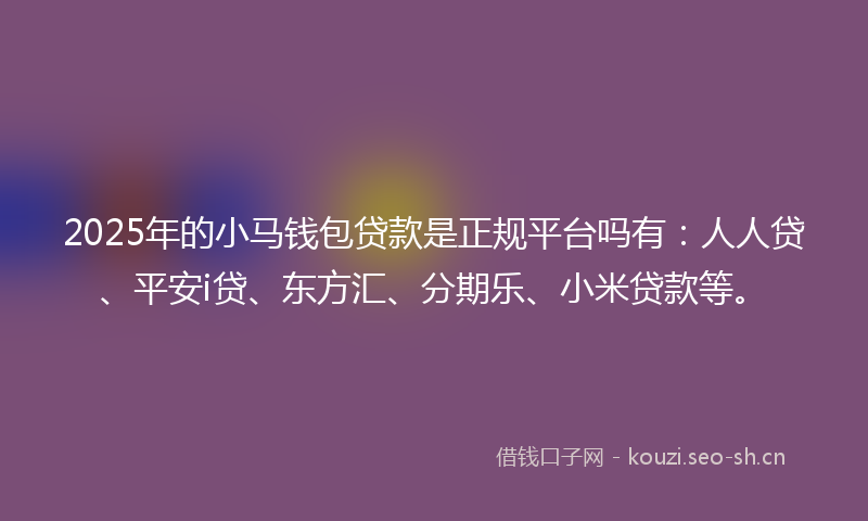 2025年的小马钱包贷款是正规平台吗有：人人贷、平安i贷、东方汇、分期乐、小米贷款等。