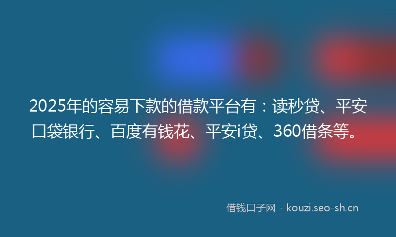 2025年的容易下款的借款平台有：读秒贷、平安口袋银行、百度有钱花、平安i贷、360借条等。