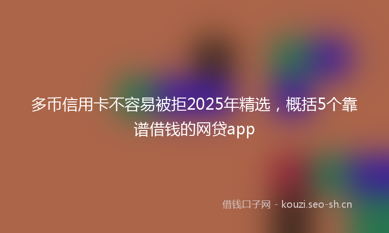 多币信用卡不容易被拒2025年精选，概括5个靠谱借钱的网贷app