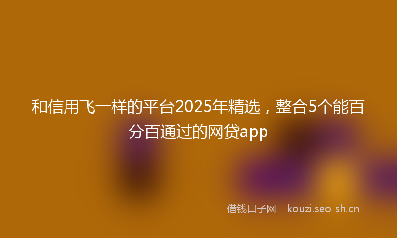 和信用飞一样的平台2025年精选，整合5个能百分百通过的网贷app