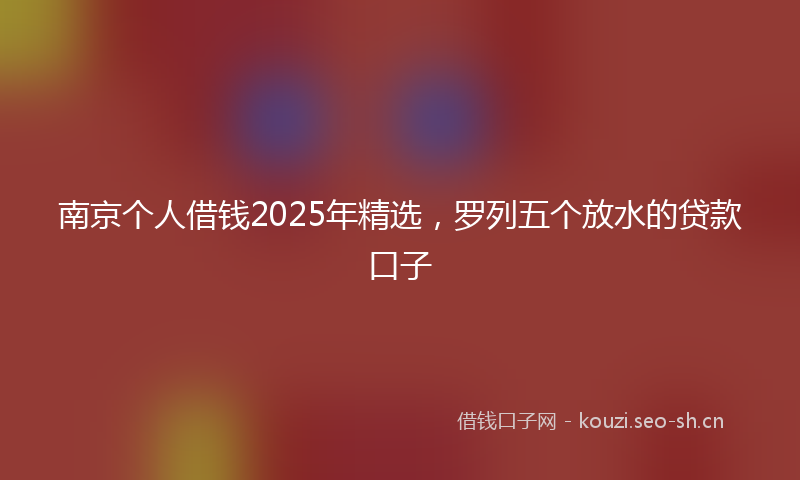 南京个人借钱2025年精选,罗列五个放水的贷款口子