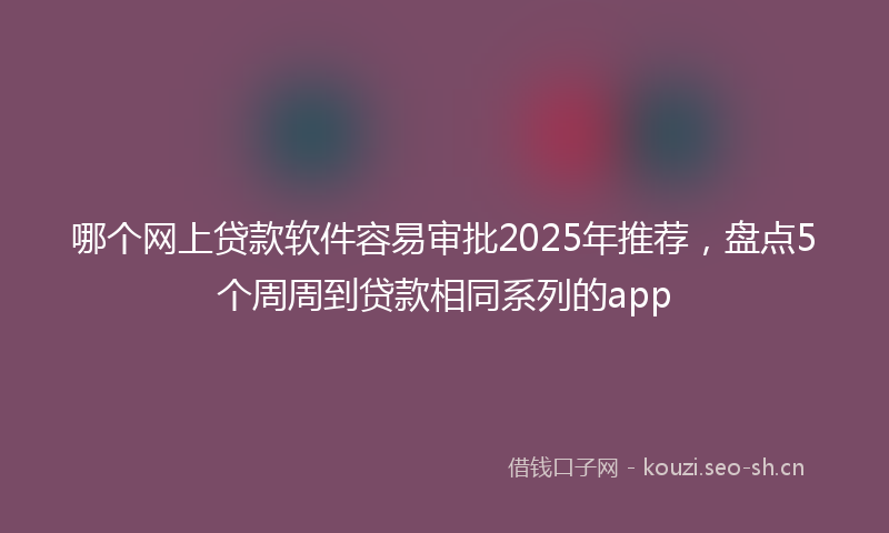 哪个网上贷款软件容易审批2025年推荐，盘点5个周周到贷款相同系列的app
