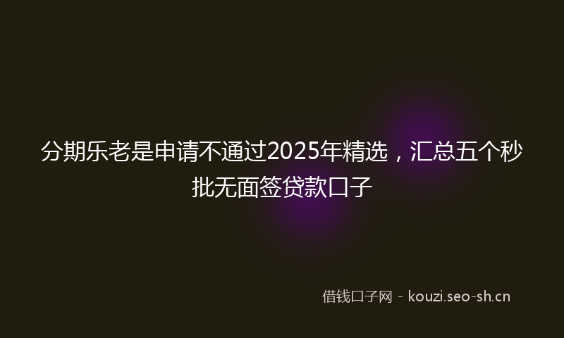分期乐老是申请不通过2025年精选，汇总五个秒批无面签贷款口子