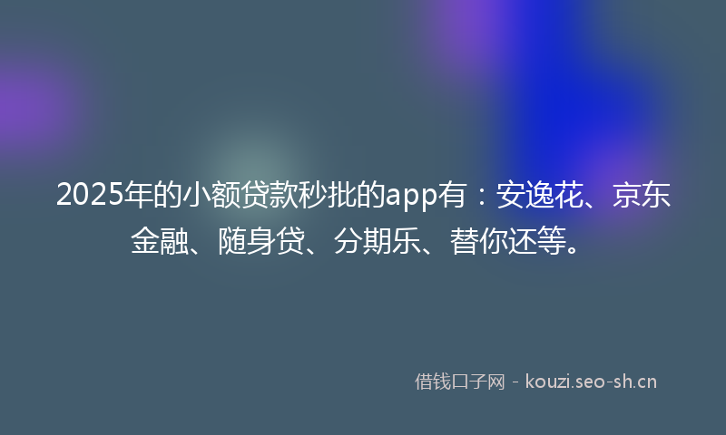 2025年的小额贷款秒批的app有：安逸花、京东金融、随身贷、分期乐、替你还等。
