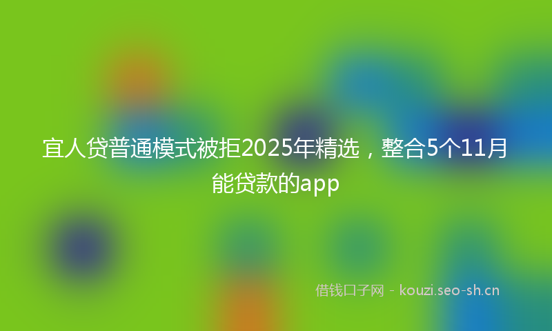 宜人贷普通模式被拒2025年精选，整合5个11月能贷款的app