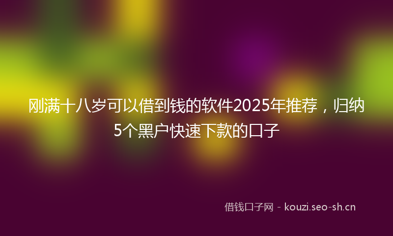 刚满十八岁可以借到钱的软件2025年推荐，归纳5个黑户快速下款的口子
