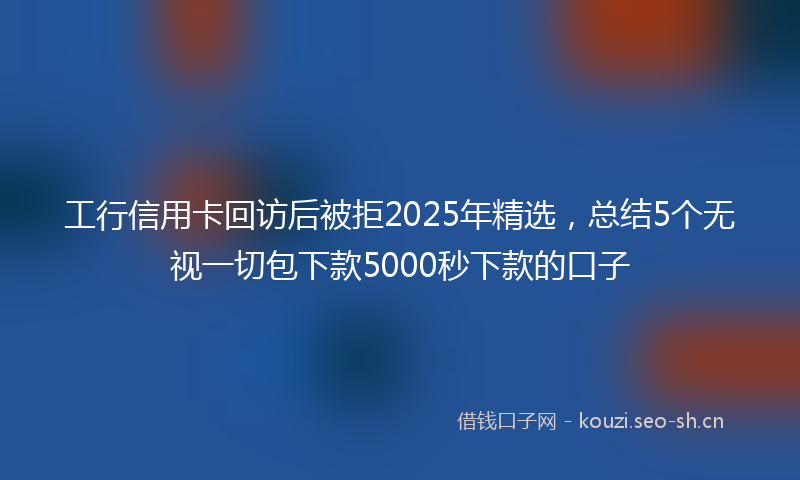 工行信用卡回访后被拒2025年精选，总结5个无视一切包下款5000秒下款的口子