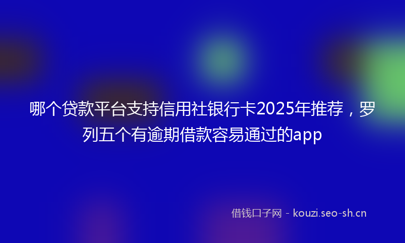 哪个贷款平台支持信用社银行卡2025年推荐，罗列五个有逾期借款容易通过的app