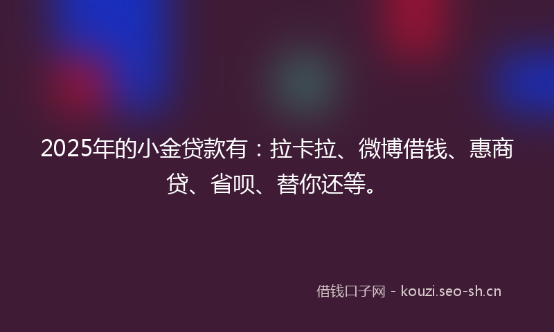 2025年的小金贷款有：拉卡拉、微博借钱、惠商贷、省呗、替你还等。