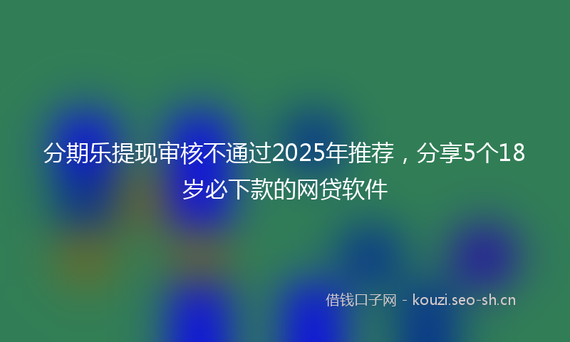 分期乐提现审核不通过2025年推荐，分享5个18岁必下款的网贷软件