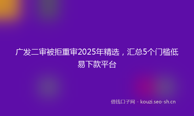 广发二审被拒重审2025年精选，汇总5个门槛低易下款平台