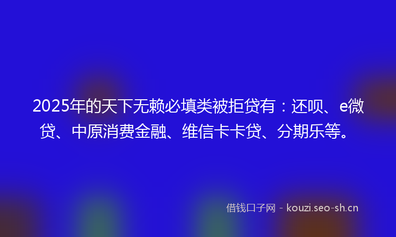 2025年的天下无赖必填类被拒贷有：还呗、e微贷、中原消费金融、维信卡卡贷、分期乐等。