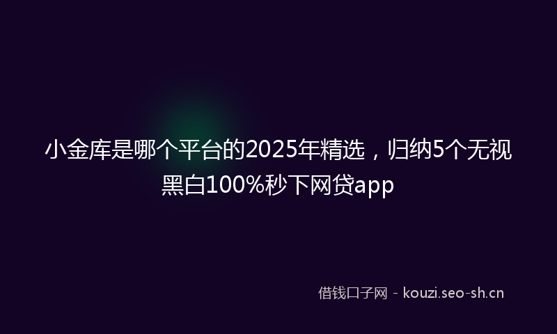 小金库是哪个平台的2025年精选，归纳5个无视黑白100%秒下网贷app