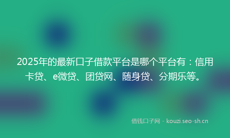 2025年的最新口子借款平台是哪个平台有：信用卡贷、e微贷、团贷网、随身贷、分期乐等。