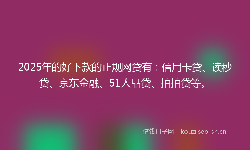 2025年的好下款的正规网贷有：信用卡贷、读秒贷、京东金融、51人品贷、拍拍贷等。