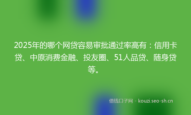 2025年的哪个网贷容易审批通过率高有：信用卡贷、中原消费金融、投友圈、51人品贷、随身贷等。