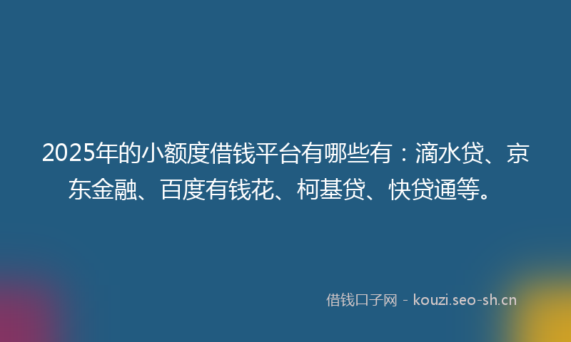 2025年的小额度借钱平台有哪些有:滴水贷、京东金融、百度有钱花、柯基贷、快贷通等。