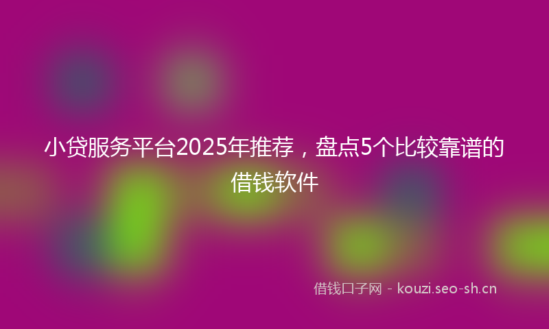 小贷服务平台2025年推荐，盘点5个比较靠谱的借钱软件