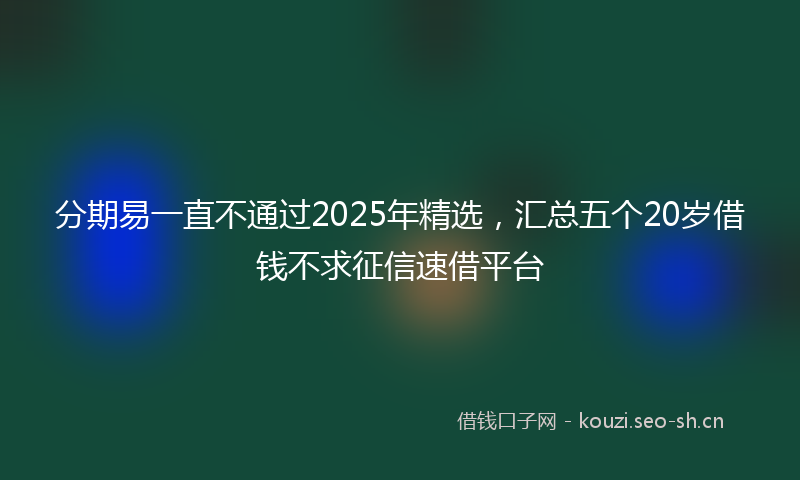 分期易一直不通过2025年精选，汇总五个20岁借钱不求征信速借平台