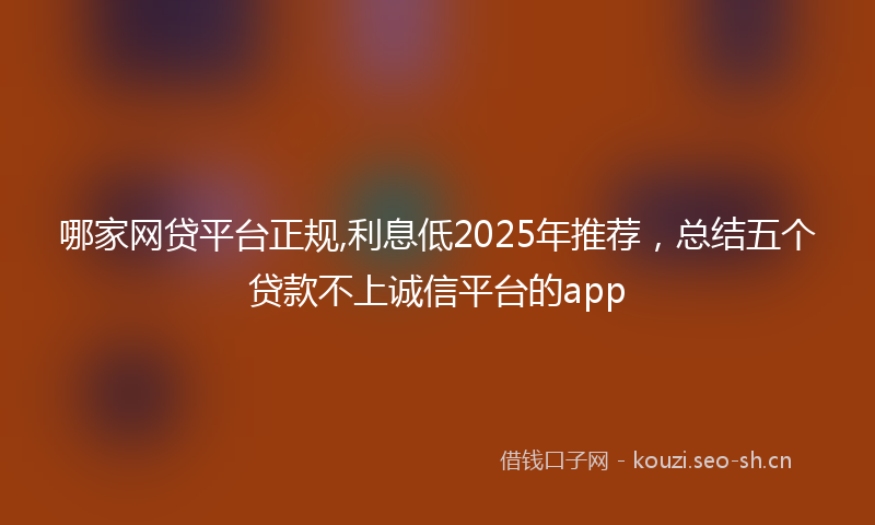 哪家网贷平台正规,利息低2025年推荐，总结五个贷款不上诚信平台的app